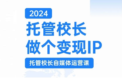 2024托管校长做个变现IP，托管校长自媒体运营课，利用短视频实现校区利润翻番-网创资源社